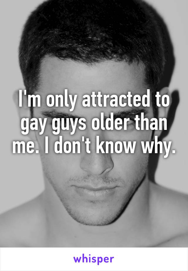 I'm only attracted to gay guys older than me. I don't know why. 