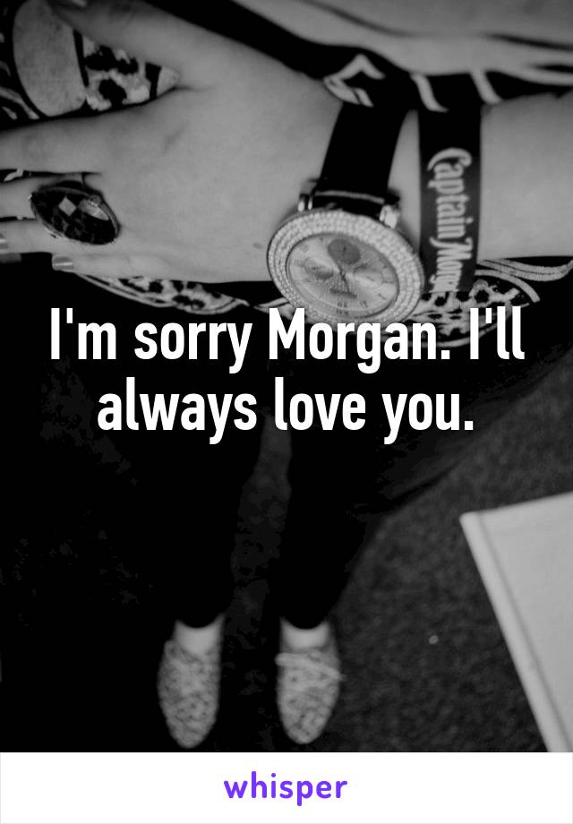 I'm sorry Morgan. I'll always love you.
