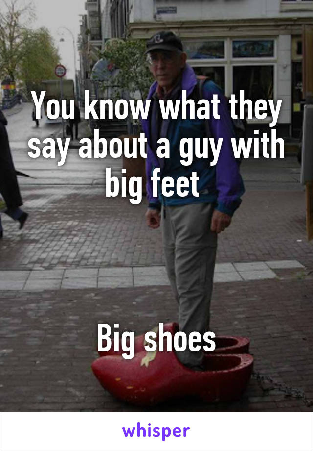 You know what they say about a guy with big feet 



Big shoes