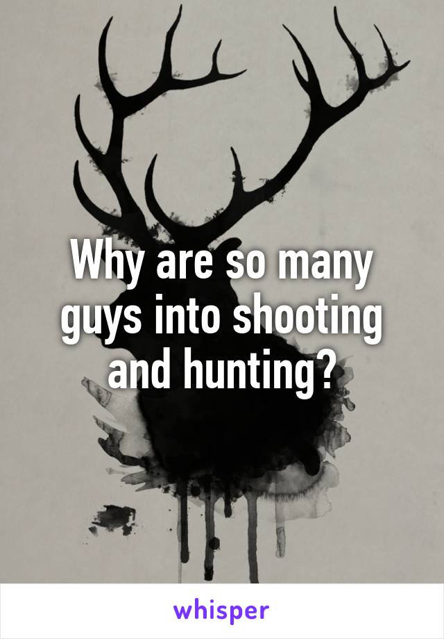 Why are so many guys into shooting and hunting?