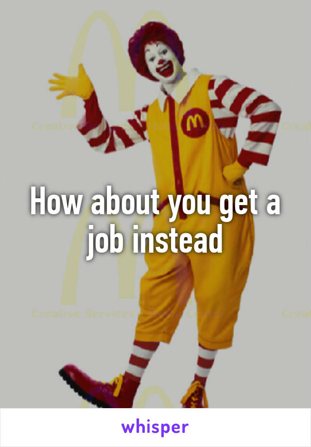 How about you get a job instead