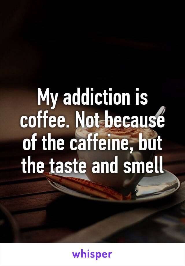 My addiction is coffee. Not because of the caffeine, but the taste and smell