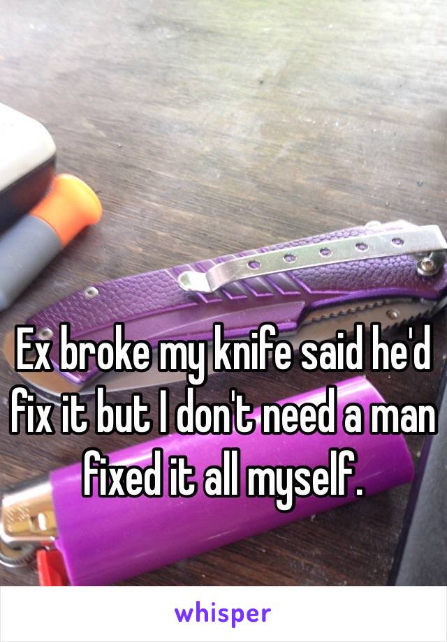 Ex broke my knife said he'd fix it but I don't need a man fixed it all myself.