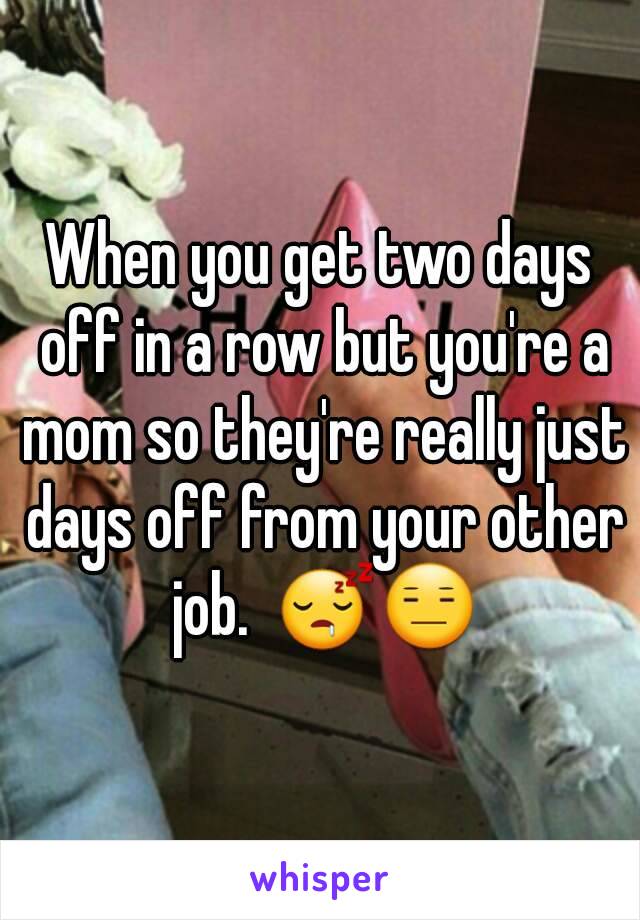 When you get two days off in a row but you're a mom so they're really just days off from your other job.  😴😑