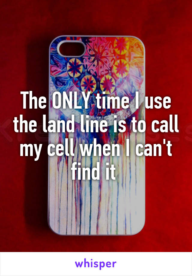 The ONLY time I use the land line is to call my cell when I can't find it 