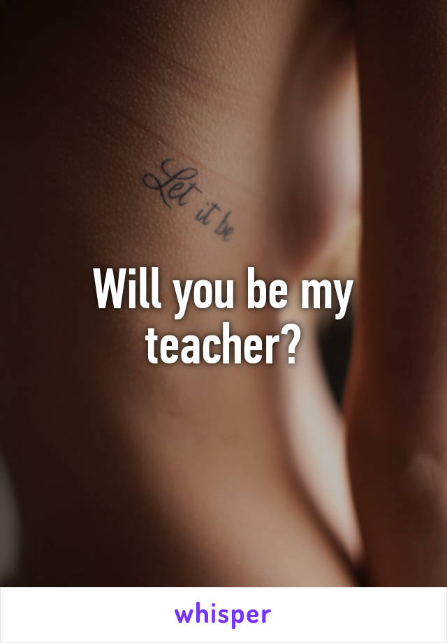 Will you be my teacher?