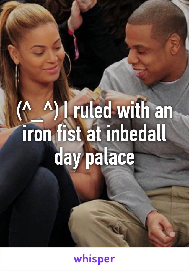 (^_^) I ruled with an iron fist at inbedall day palace