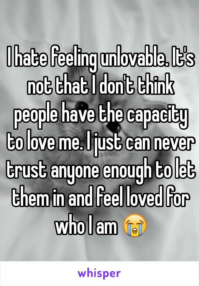 I hate feeling unlovable. It's not that I don't think people have the capacity to love me. I just can never trust anyone enough to let them in and feel loved for who I am 😭