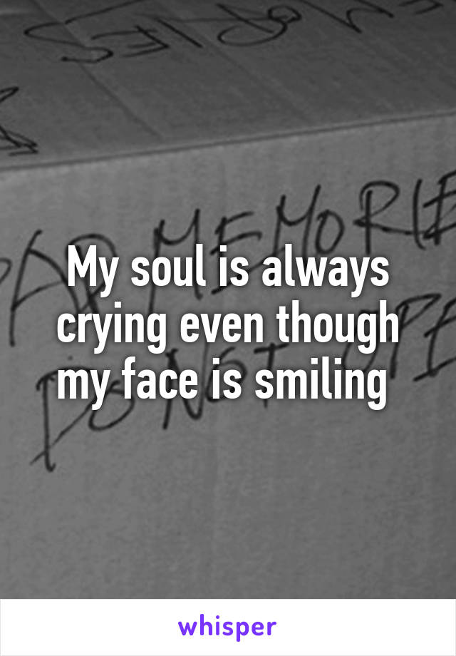 My soul is always crying even though my face is smiling 