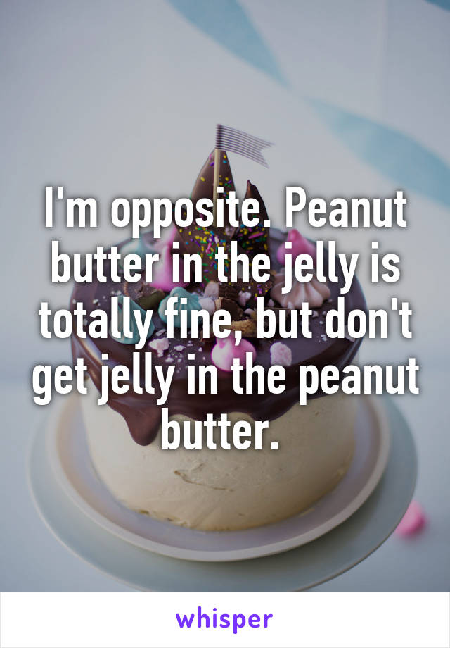 I'm opposite. Peanut butter in the jelly is totally fine, but don't get jelly in the peanut butter. 