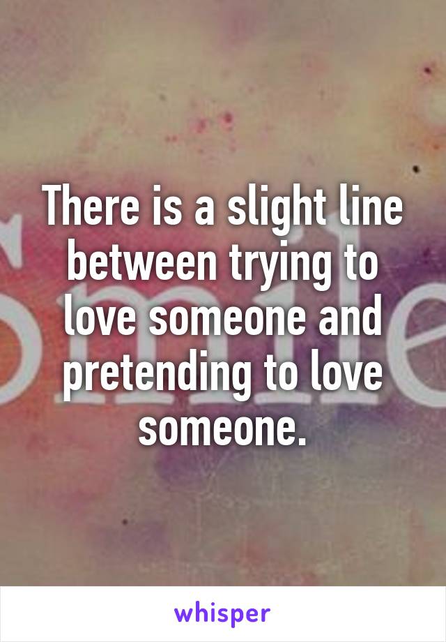 There is a slight line between trying to love someone and pretending to love someone.