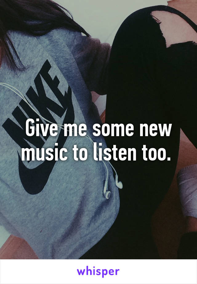 Give me some new music to listen too. 