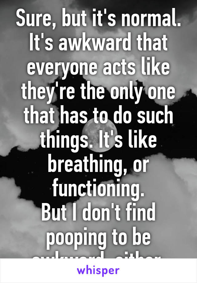 Sure, but it's normal. It's awkward that everyone acts like they're the only one that has to do such things. It's like breathing, or functioning.
But I don't find pooping to be awkward, either.