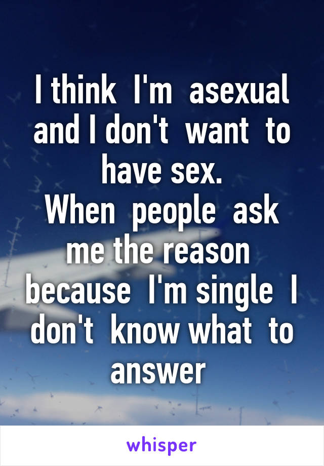 I think  I'm  asexual and I don't  want  to have sex.
When  people  ask me the reason  because  I'm single  I don't  know what  to answer 