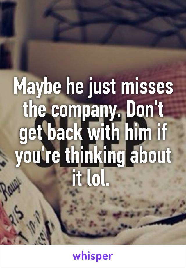 Maybe he just misses the company. Don't get back with him if you're thinking about it lol. 