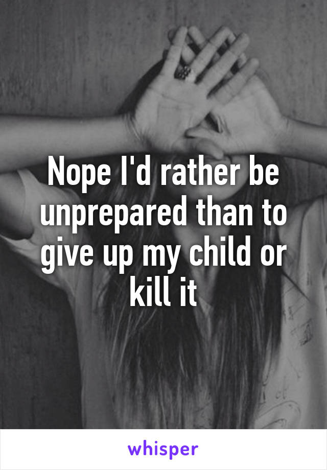 Nope I'd rather be unprepared than to give up my child or kill it