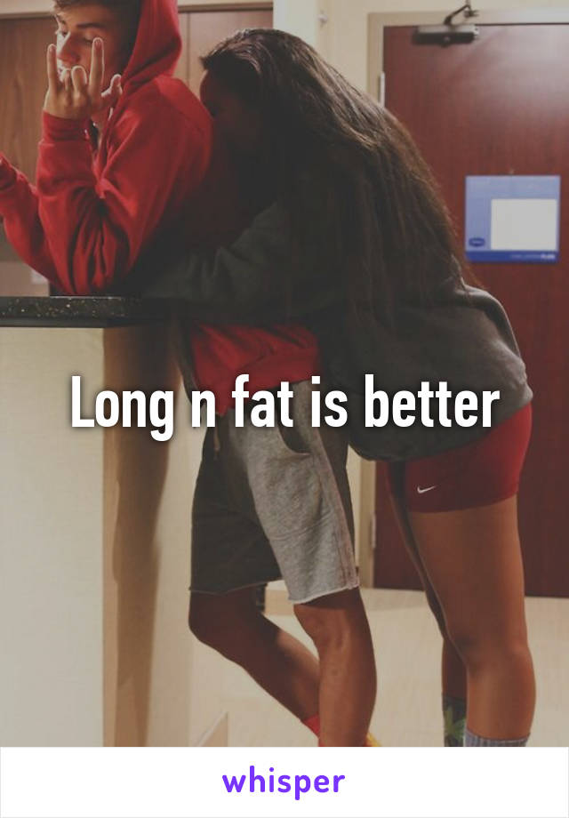 Long n fat is better