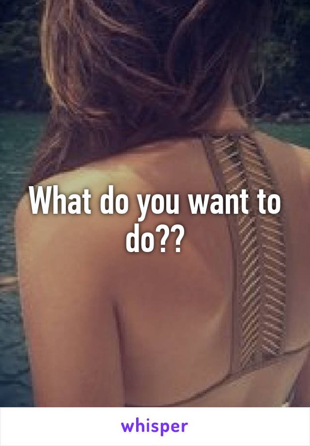 What do you want to do??