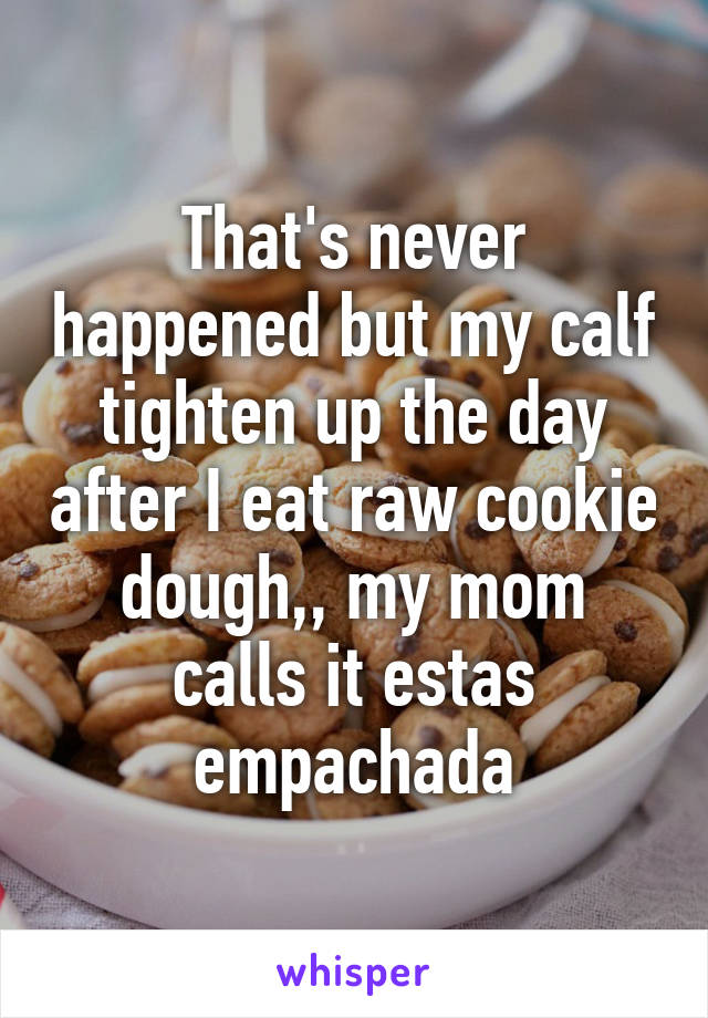 That's never happened but my calf tighten up the day after I eat raw cookie dough,, my mom calls it estas empachada