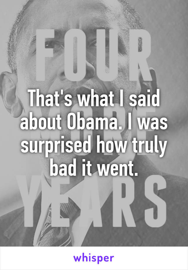 That's what I said about Obama. I was surprised how truly bad it went.