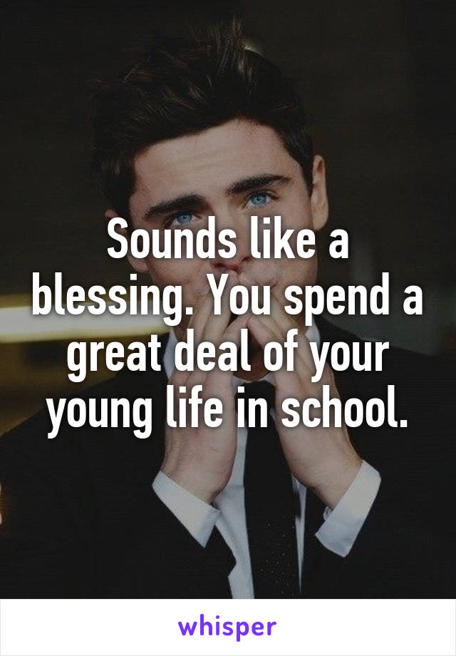 Sounds like a blessing. You spend a great deal of your young life in school.