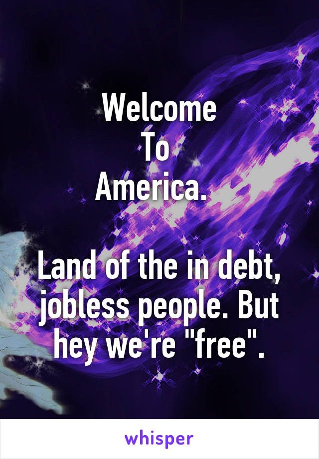 Welcome
To 
America.  

Land of the in debt, jobless people. But hey we're "free".