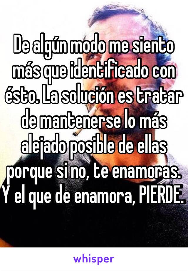 De algún modo me siento más que identificado con ésto. La solución es tratar de mantenerse lo más alejado posible de ellas porque si no, te enamoras. Y el que de enamora, PIERDE. 