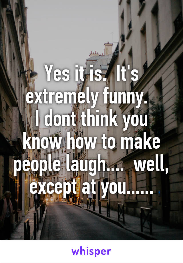 Yes it is.  It's extremely funny.  
I dont think you know how to make people laugh....  well, except at you......