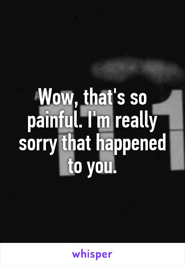 Wow, that's so painful. I'm really sorry that happened to you.