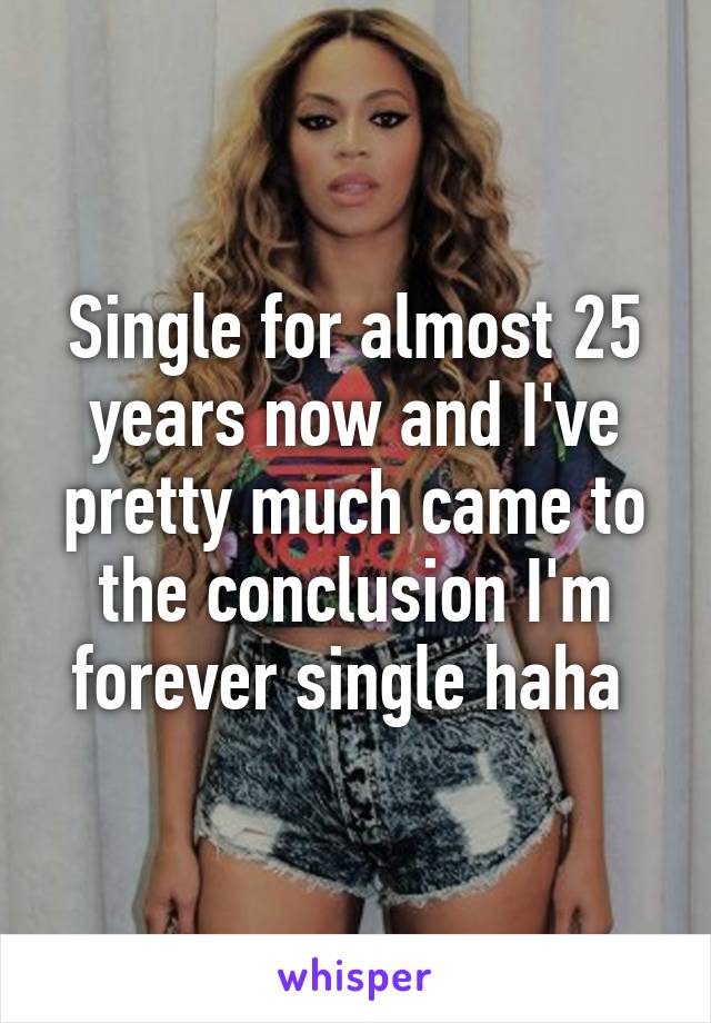 Single for almost 25 years now and I've pretty much came to the conclusion I'm forever single haha 