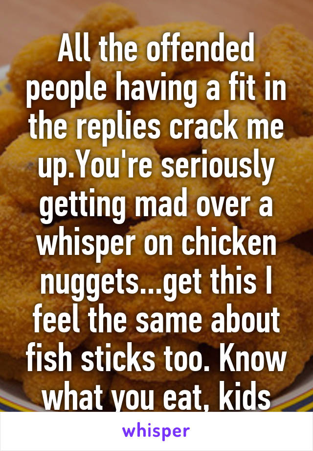 All the offended people having a fit in the replies crack me up.You're seriously getting mad over a whisper on chicken nuggets...get this I feel the same about fish sticks too. Know what you eat, kids