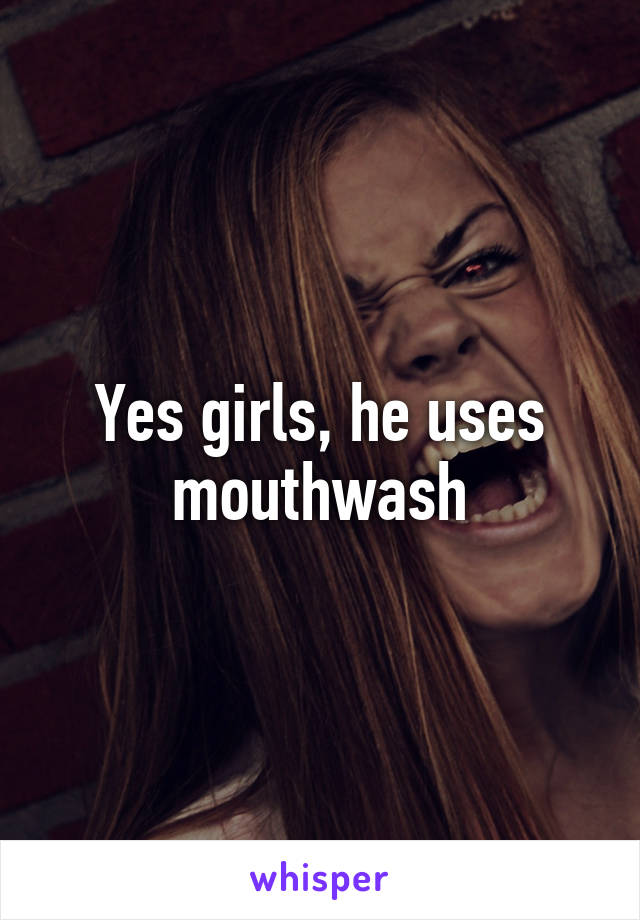 Yes girls, he uses mouthwash