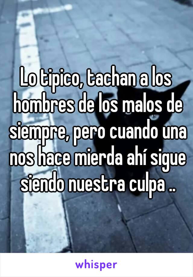 Lo tipico, tachan a los hombres de los malos de siempre, pero cuando una nos hace mierda ahí sigue siendo nuestra culpa ..