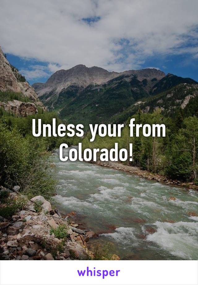 Unless your from Colorado! 