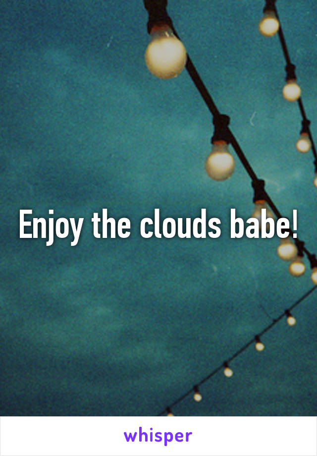 Enjoy the clouds babe!