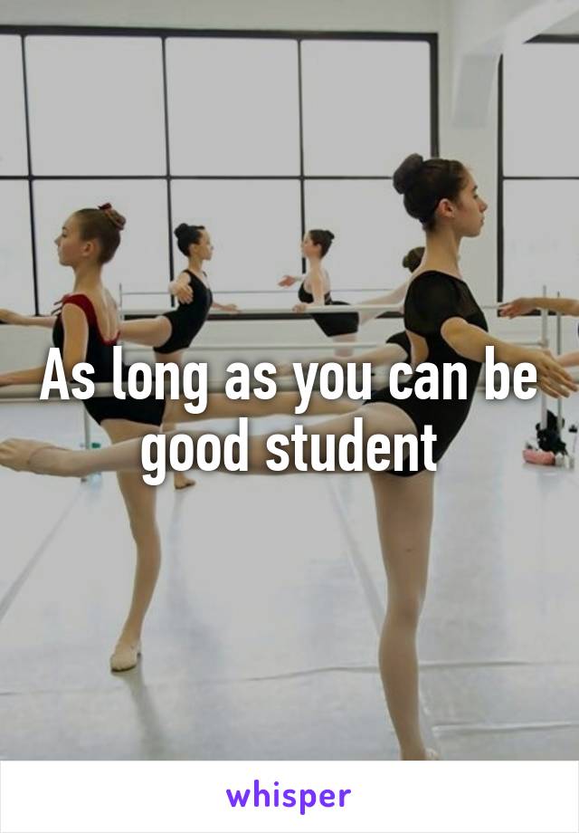 As long as you can be good student