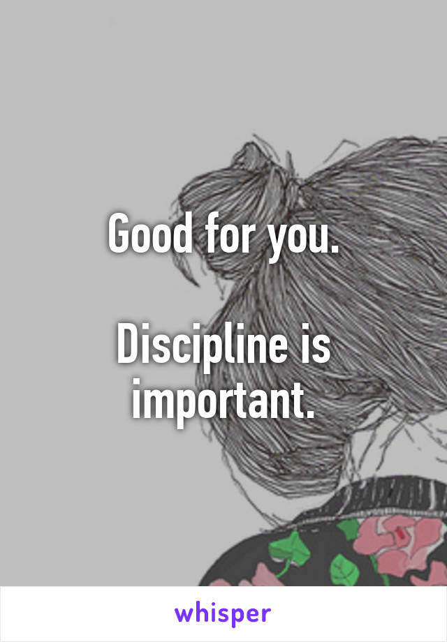 Good for you.

Discipline is important.