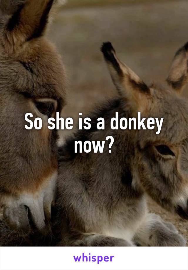 So she is a donkey now?