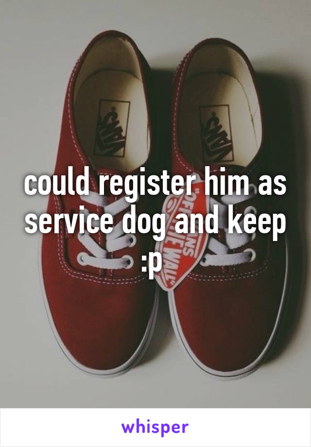 could register him as service dog and keep :p 