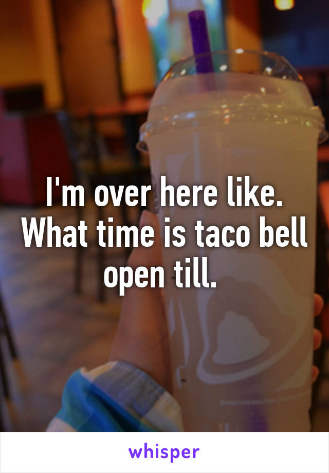 I'm over here like. What time is taco bell open till. 