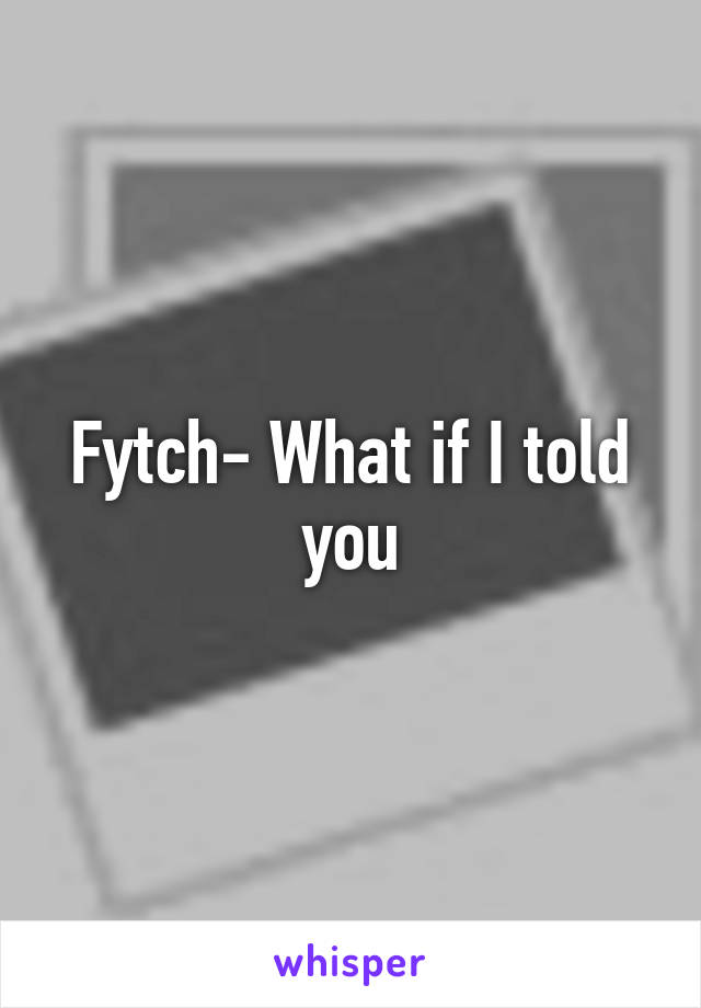 Fytch- What if I told you