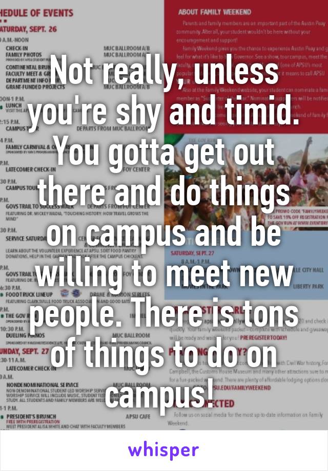 Not really, unless you're shy and timid. You gotta get out there and do things on campus and be willing to meet new people. There is tons of things to do on campus! 