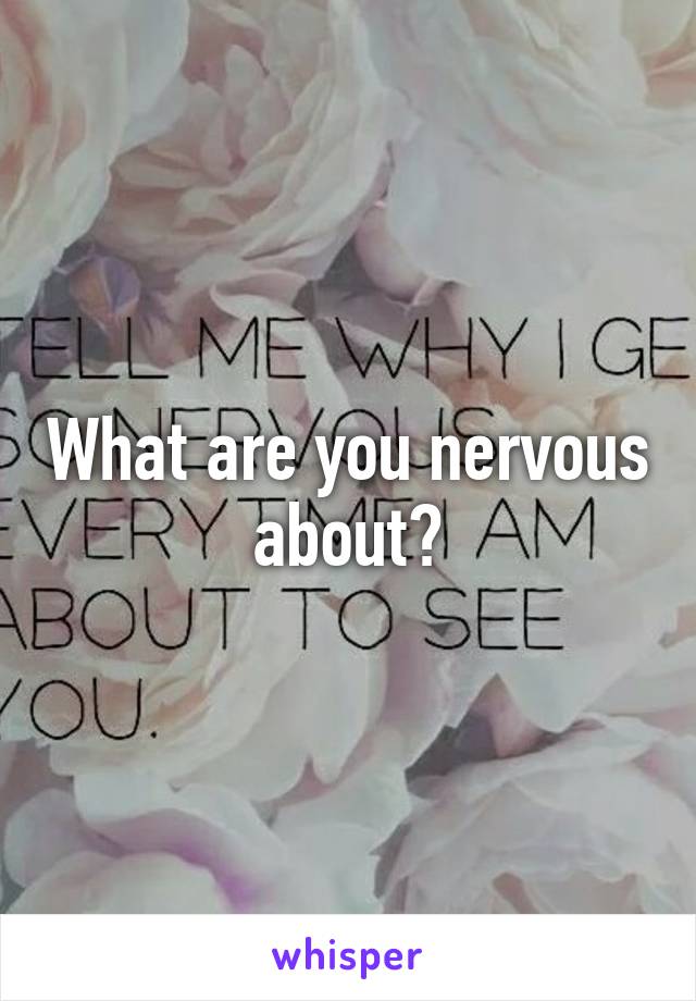 What are you nervous about?