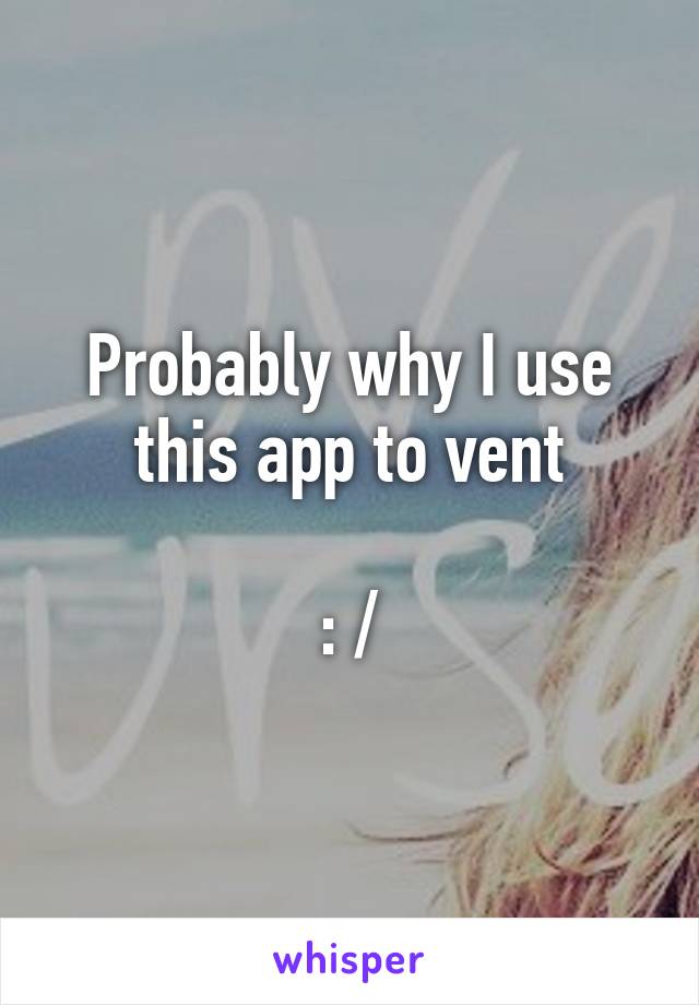 Probably why I use this app to vent

: /