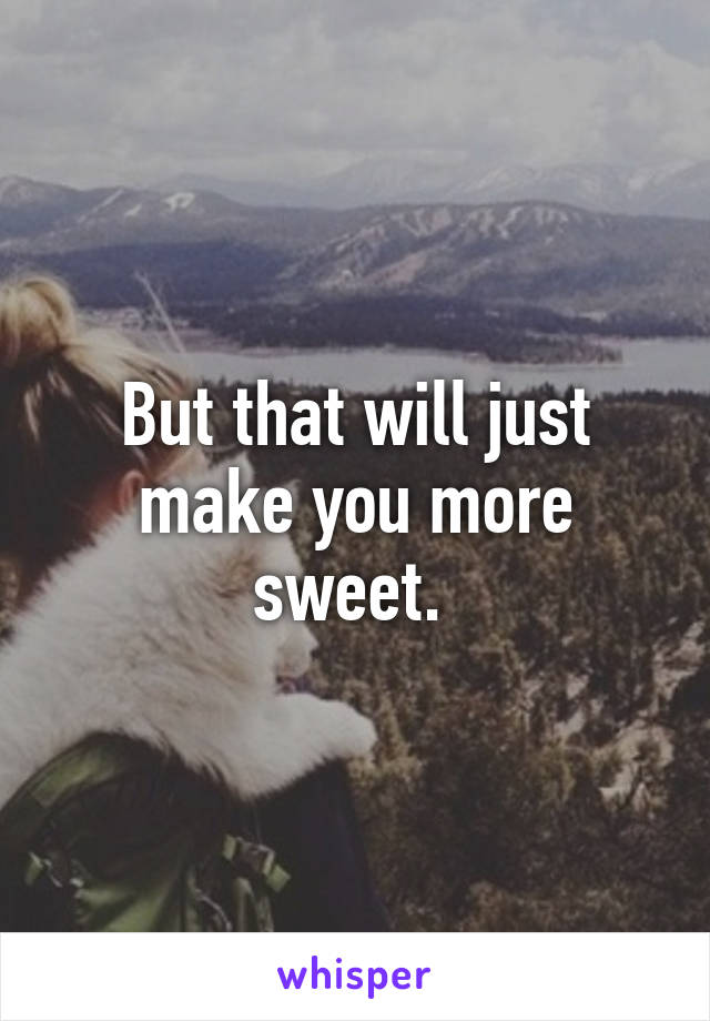 But that will just make you more sweet. 