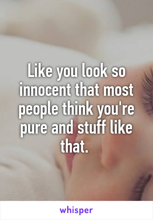 Like you look so innocent that most people think you're pure and stuff like that. 