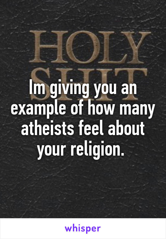 Im giving you an example of how many atheists feel about your religion. 