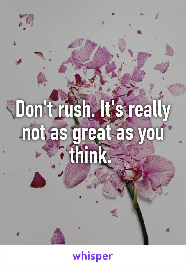 Don't rush. It's really not as great as you think. 