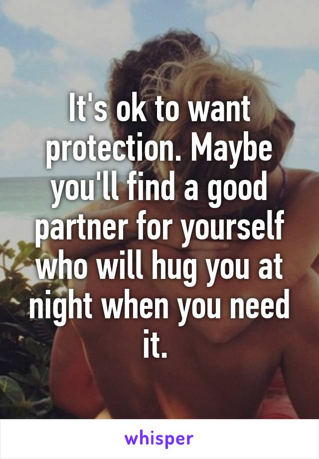 It's ok to want protection. Maybe you'll find a good partner for yourself who will hug you at night when you need it. 