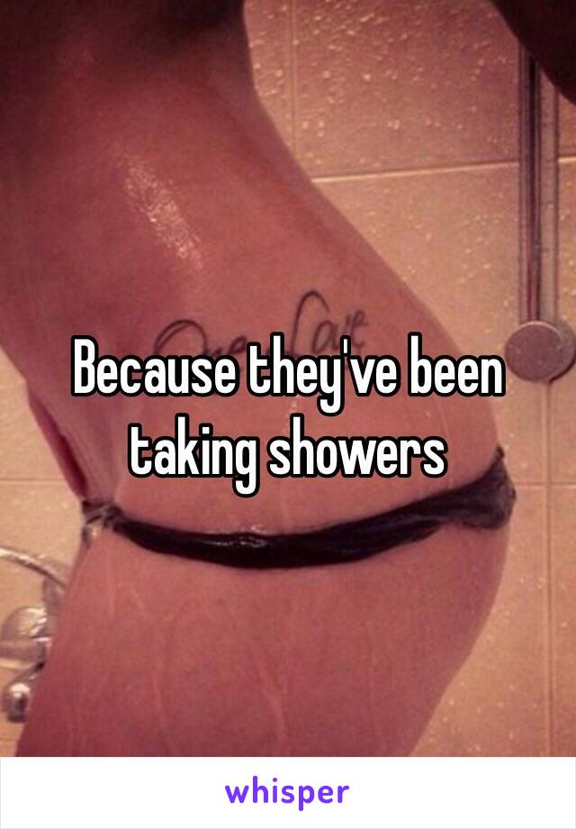 Because they've been taking showers 